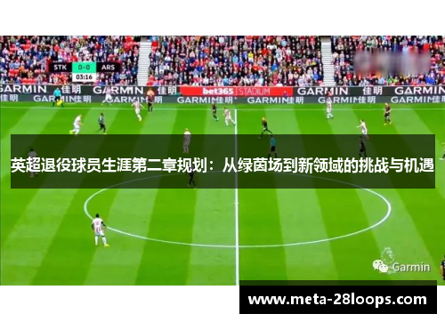 英超退役球员生涯第二章规划:从绿茵场到新领域的挑战与机遇 英超退役球员生涯第二章规划:从绿茵场到新领域的挑战与机遇