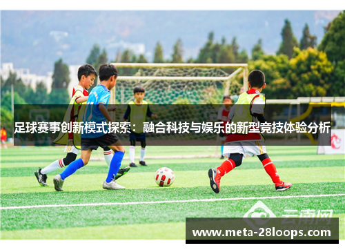 足球赛事创新模式探索:融合科技与娱乐的新型竞技体验分析 足球赛事创新模式探索:融合科技与娱乐的新型竞技体验分析