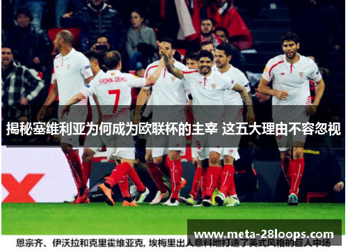 揭秘塞维利亚为何成为欧联杯的主宰 这五大理由不容忽视 揭秘塞维利亚为何成为欧联杯的主宰 这五大理由不容忽视