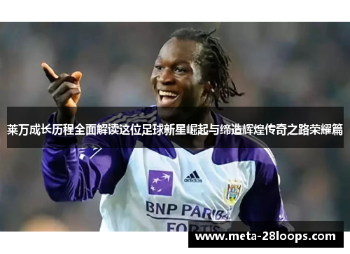 莱万成长历程全面解读这位足球新星崛起与缔造辉煌传奇之路荣耀篇