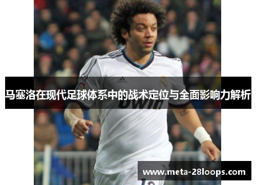 马塞洛在现代足球体系中的战术定位与全面影响力解析