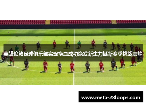 英超伦敦足球俱乐部实现换血成功焕发新生力挺新赛季挑战高峰 英超伦敦足球俱乐部实现换血成功焕发新生力挺新赛季挑战高峰