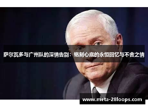 萨尔瓦多与广州队的深情告别:铭刻心底的永恒回忆与不舍之情 萨尔瓦多与广州队的深情告别:铭刻心底的永恒回忆与不舍之情