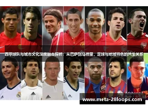 西甲球队与城市文化深度融合探析:从巴萨到马德里,足球与地域特色的共生关系 西甲球队与城市文化深度融合探析:从巴萨到马德里,足球与地域特色的共生关系