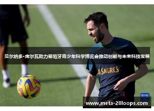 贝尔纳多·席尔瓦助力葡萄牙青少年科学博览会推动创新与未来科技发展 贝尔纳多·席尔瓦助力葡萄牙青少年科学博览会推动创新与未来科技发展