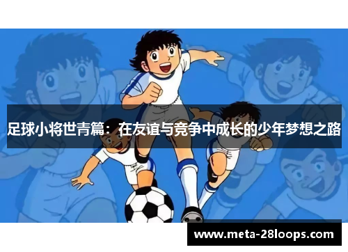 足球小将世青篇:在友谊与竞争中成长的少年梦想之路 足球小将世青篇:在友谊与竞争中成长的少年梦想之路