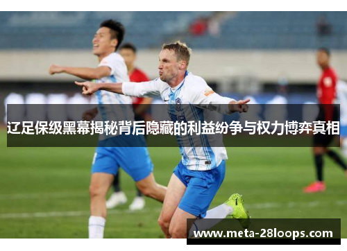 辽足保级黑幕揭秘背后隐藏的利益纷争与权力博弈真相 辽足保级黑幕揭秘背后隐藏的利益纷争与权力博弈真相