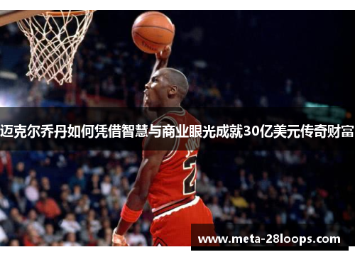 迈克尔乔丹如何凭借智慧与商业眼光成就30亿美元传奇财富 迈克尔乔丹如何凭借智慧与商业眼光成就30亿美元传奇财富