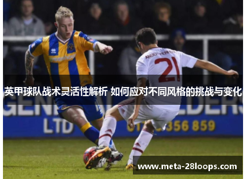 英甲球队战术灵活性解析 如何应对不同风格的挑战与变化 英甲球队战术灵活性解析 如何应对不同风格的挑战与变化