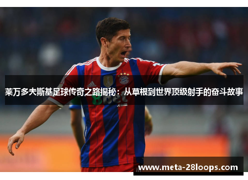 莱万多夫斯基足球传奇之路揭秘:从草根到世界顶级射手的奋斗故事 莱万多夫斯基足球传奇之路揭秘:从草根到世界顶级射手的奋斗故事