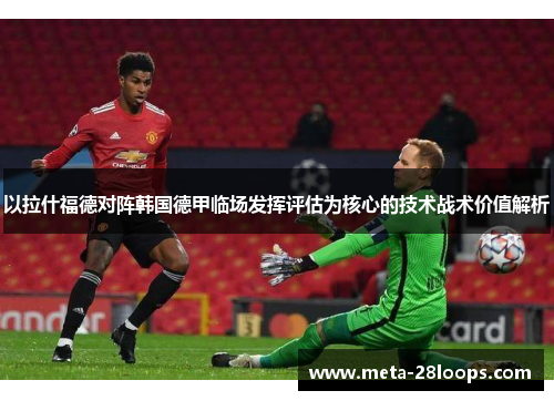 以拉什福德对阵韩国德甲临场发挥评估为核心的技术战术价值解析
