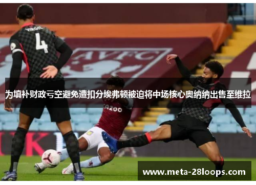 为填补财政亏空避免遭扣分埃弗顿被迫将中场核心奥纳纳出售至维拉 为填补财政亏空避免遭扣分埃弗顿被迫将中场核心奥纳纳出售至维拉