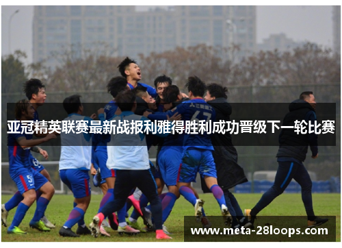 亚冠精英联赛最新战报利雅得胜利成功晋级下一轮比赛 亚冠精英联赛最新战报利雅得胜利成功晋级下一轮比赛