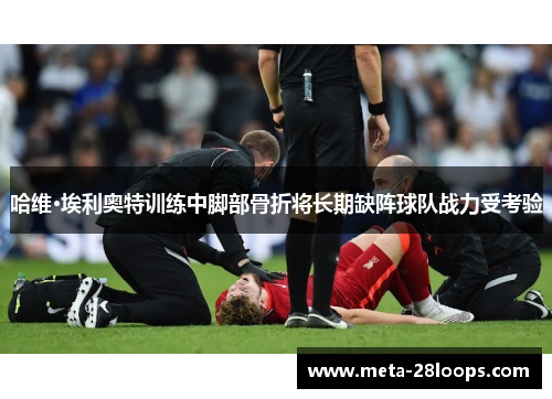 哈维·埃利奥特训练中脚部骨折将长期缺阵球队战力受考验 哈维·埃利奥特训练中脚部骨折将长期缺阵球队战力受考验