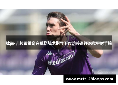 杜尚·弗拉霍维奇在莫塔战术指导下攻防兼备领跑意甲射手榜 杜尚·弗拉霍维奇在莫塔战术指导下攻防兼备领跑意甲射手榜