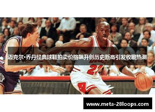 迈克尔·乔丹经典球鞋拍卖价格飙升创历史新高引发收藏热潮 迈克尔·乔丹经典球鞋拍卖价格飙升创历史新高引发收藏热潮