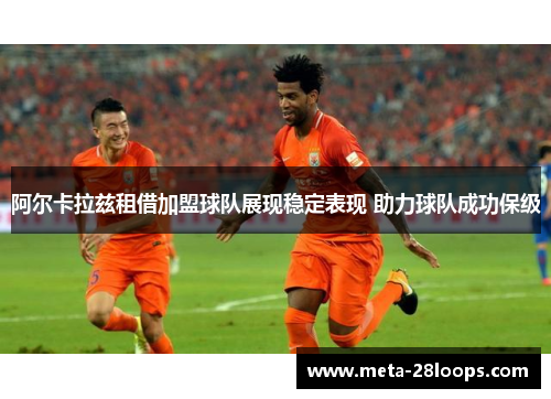 阿尔卡拉兹租借加盟球队展现稳定表现 助力球队成功保级 阿尔卡拉兹租借加盟球队展现稳定表现 助力球队成功保级