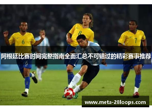 阿根廷比赛时间完整指南全面汇总不可错过的精彩赛事推荐 阿根廷比赛时间完整指南全面汇总不可错过的精彩赛事推荐