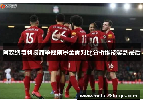 阿森纳与利物浦争冠前景全面对比分析谁能笑到最后 阿森纳与利物浦争冠前景全面对比分析谁能笑到最后