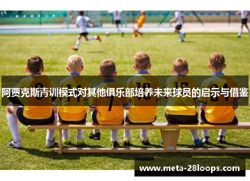阿贾克斯青训模式对其他俱乐部培养未来球员的启示与借鉴 阿贾克斯青训模式对其他俱乐部培养未来球员的启示与借鉴