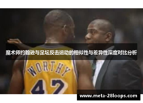 魔术师约翰逊与足坛反击运动的相似性与差异性深度对比分析 魔术师约翰逊与足坛反击运动的相似性与差异性深度对比分析
