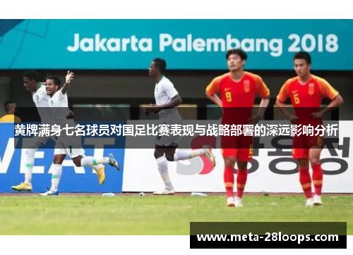 黄牌满身七名球员对国足比赛表现与战略部署的深远影响分析 黄牌满身七名球员对国足比赛表现与战略部署的深远影响分析