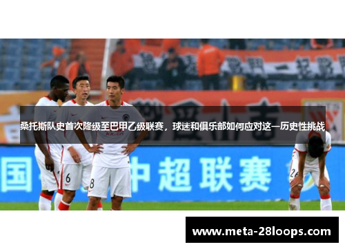 桑托斯队史首次降级至巴甲乙级联赛，球迷和俱乐部如何应对这一历史性挑战
