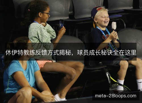 休伊特教练反馈方式揭秘，球员成长秘诀全在这里