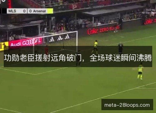 功勋老臣搓射远角破门，全场球迷瞬间沸腾